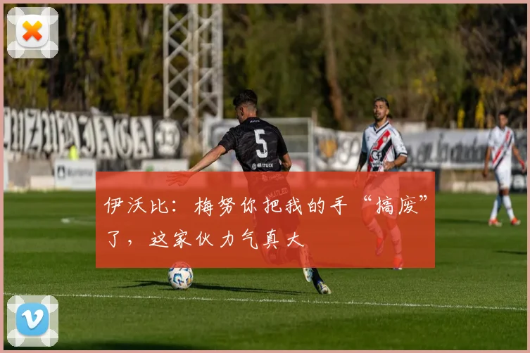 伊沃比：梅努你把我的手“搞废”了，这家伙力气真大