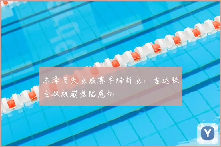 本泽马失点成赛季转折点，吉达联合双线崩盘陷危机
