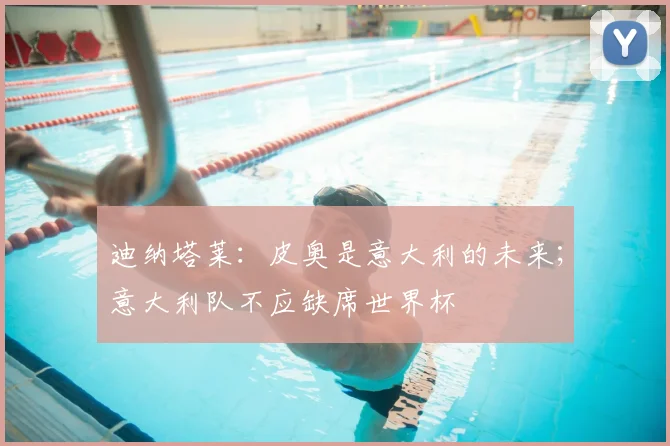 迪纳塔莱：皮奥是意大利的未来；意大利队不应缺席世界杯