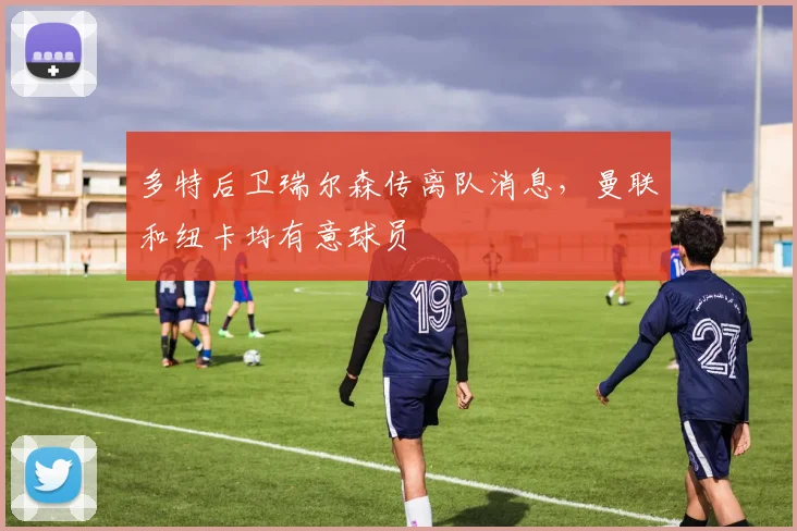 多特后卫瑞尔森传离队消息，曼联和纽卡均有意球员