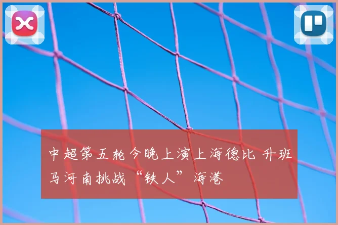 中超第五轮今晚上演上海德比 升班马河南挑战“铁人”海港