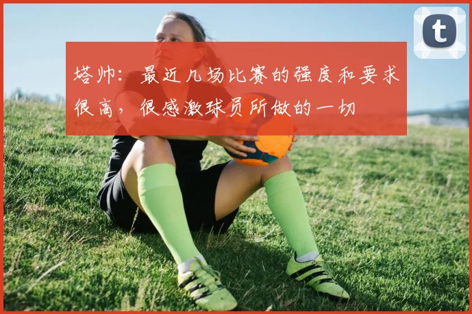塔帅：最近几场比赛的强度和要求很高，很感激球员所做的一切