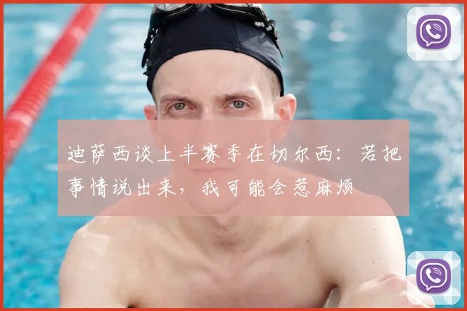 迪萨西谈上半赛季在切尔西：若把事情说出来，我可能会惹麻烦