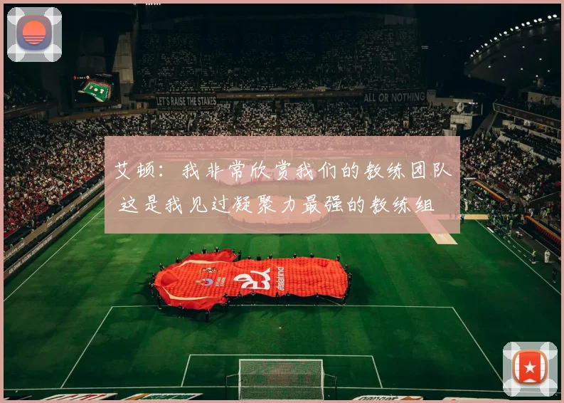 艾顿：我非常欣赏我们的教练团队 这是我见过凝聚力最强的教练组