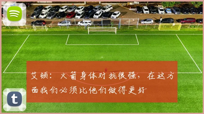 艾顿：火箭身体对抗很强，在这方面我们必须比他们做得更好