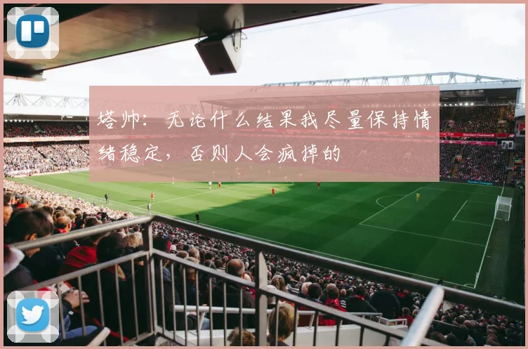 塔帅：无论什么结果我尽量保持情绪稳定，否则人会疯掉的
