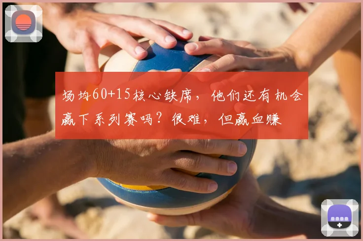 场均60+15核心缺席，他们还有机会赢下系列赛吗？很难，但赢血赚