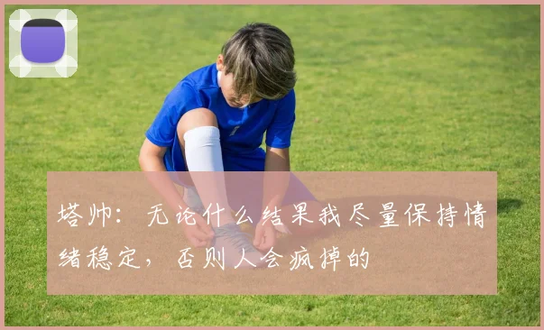 塔帅：无论什么结果我尽量保持情绪稳定，否则人会疯掉的