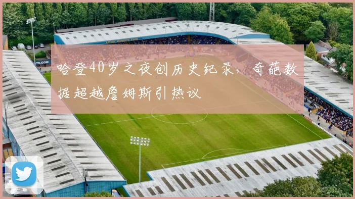 哈登40岁之夜创历史纪录，奇葩数据超越詹姆斯引热议