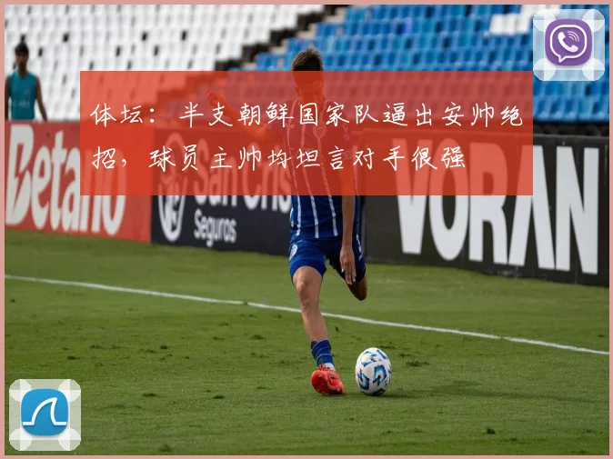 体坛：半支朝鲜国家队逼出安帅绝招，球员主帅均坦言对手很强