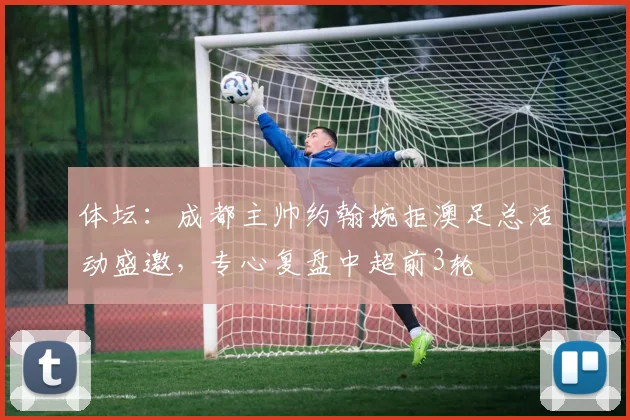 体坛：成都主帅约翰婉拒澳足总活动盛邀，专心复盘中超前3轮