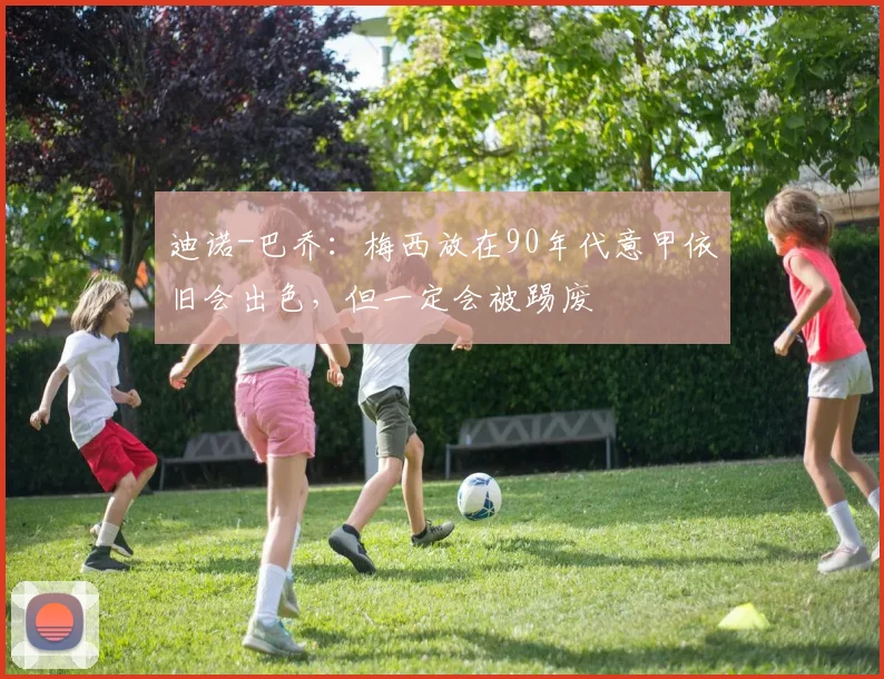 迪诺-巴乔：梅西放在90年代意甲依旧会出色，但一定会被踢废