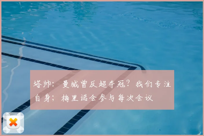 塔帅：曼城曾反超夺冠？我们专注自身；梅里诺会参与每次会议