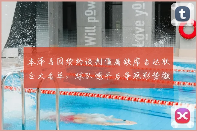 本泽马因续约谈判僵局缺席吉达联合大名单，球队憾平后争冠形势微妙