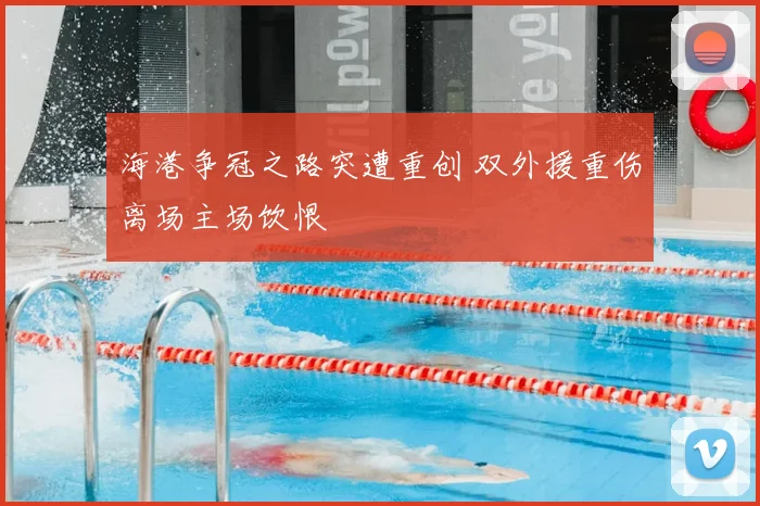 海港争冠之路突遭重创 双外援重伤离场主场饮恨