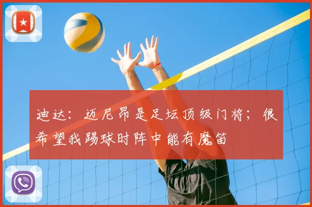 迪达：迈尼昂是足坛顶级门将；很希望我踢球时阵中能有魔笛