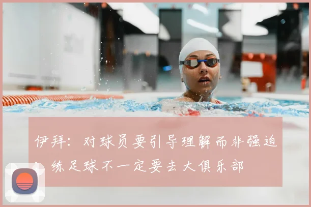 伊拜：对球员要引导理解而非强迫；练足球不一定要去大俱乐部