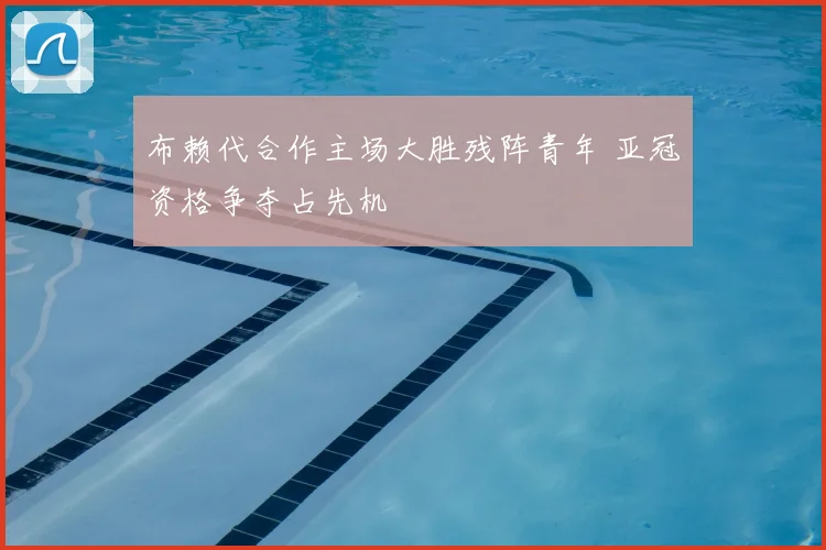 布赖代合作主场大胜残阵青年 亚冠资格争夺占先机