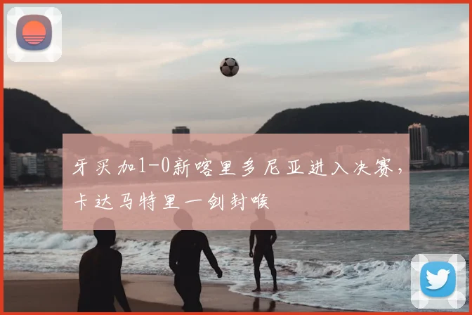 牙买加1-0新喀里多尼亚进入决赛，卡达马特里一剑封喉