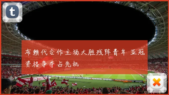 布赖代合作主场大胜残阵青年 亚冠资格争夺占先机