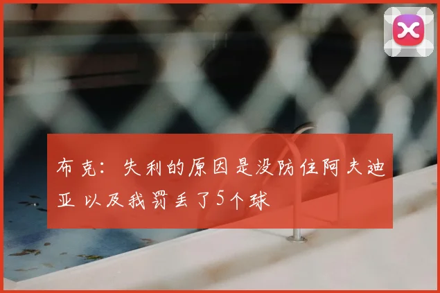布克：失利的原因是没防住阿夫迪亚 以及我罚丢了5个球