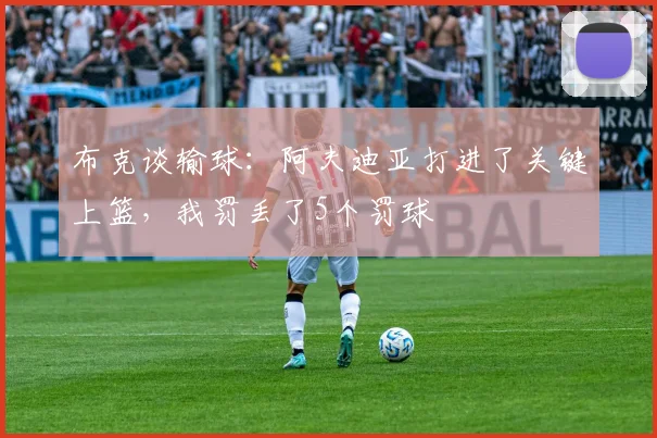 布克谈输球：阿夫迪亚打进了关键上篮，我罚丢了5个罚球