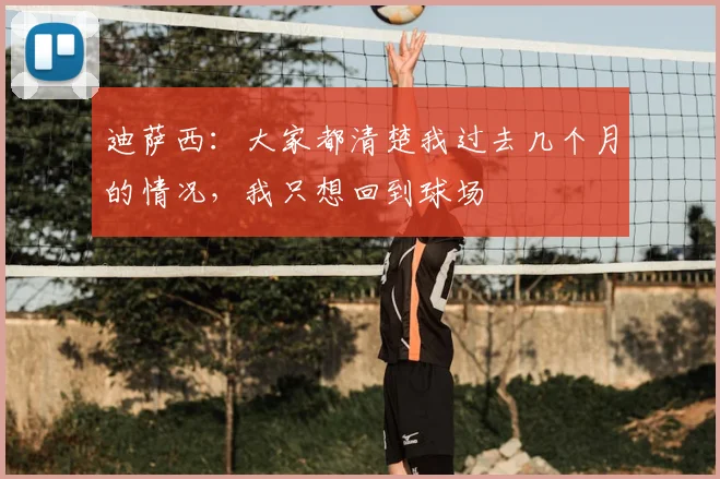 迪萨西：大家都清楚我过去几个月的情况，我只想回到球场
