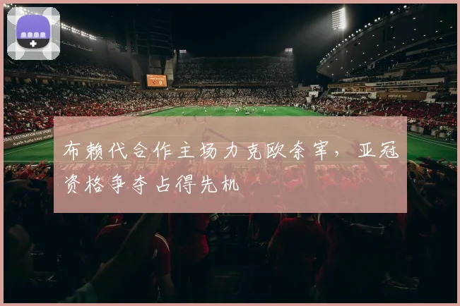 布赖代合作主场力克欧奈宰，亚冠资格争夺占得先机