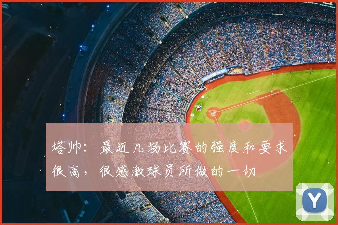 塔帅：最近几场比赛的强度和要求很高，很感激球员所做的一切