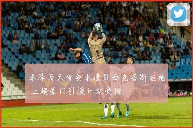 本泽马天价要求遭贝西克塔斯拒绝 土超豪门引援计划受挫