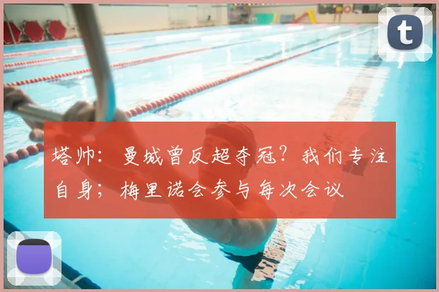 塔帅：曼城曾反超夺冠？我们专注自身；梅里诺会参与每次会议