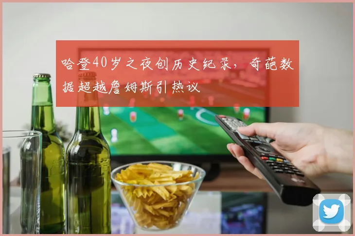 哈登40岁之夜创历史纪录，奇葩数据超越詹姆斯引热议