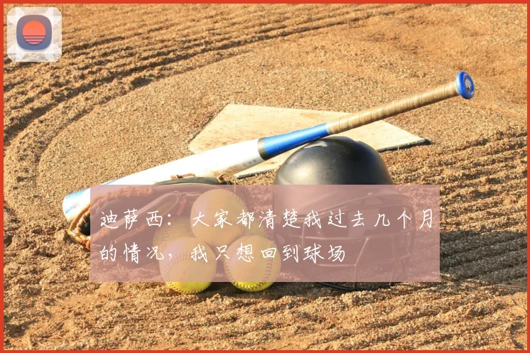迪萨西：大家都清楚我过去几个月的情况，我只想回到球场