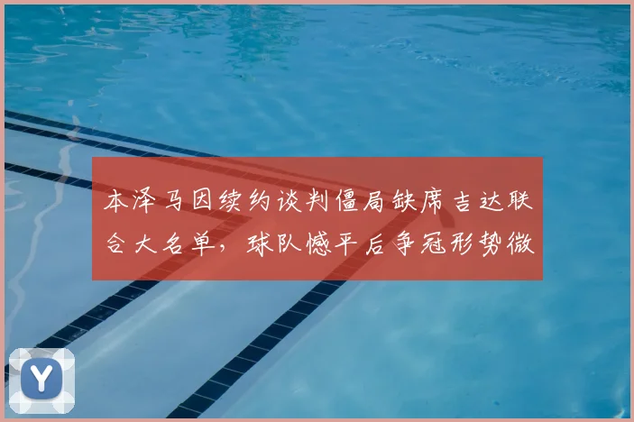 本泽马因续约谈判僵局缺席吉达联合大名单，球队憾平后争冠形势微妙