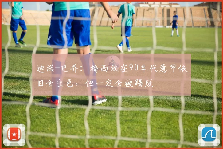 迪诺-巴乔：梅西放在90年代意甲依旧会出色，但一定会被踢废