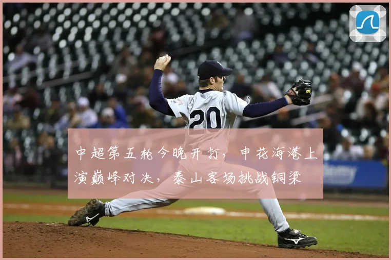 中超第五轮今晚开打，申花海港上演巅峰对决，泰山客场挑战铜梁