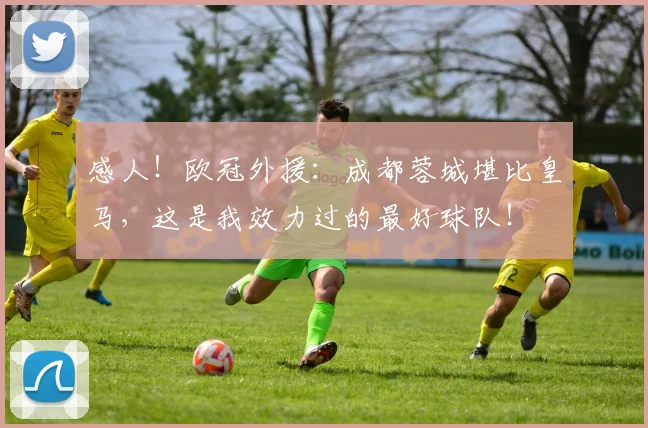 感人！欧冠外援：成都蓉城堪比皇马，这是我效力过的最好球队！