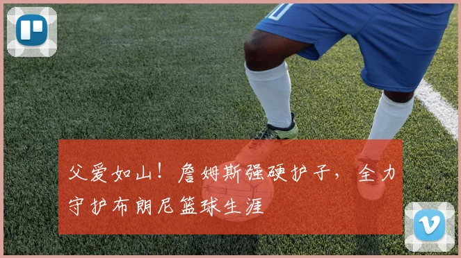 父爱如山！詹姆斯强硬护子，全力守护布朗尼篮球生涯