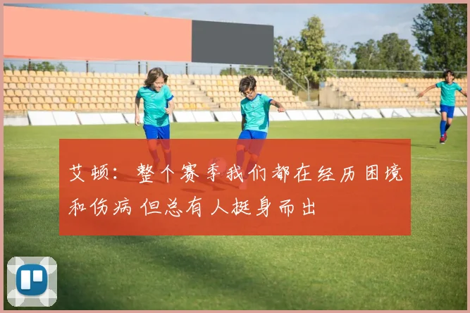 艾顿：整个赛季我们都在经历困境和伤病 但总有人挺身而出