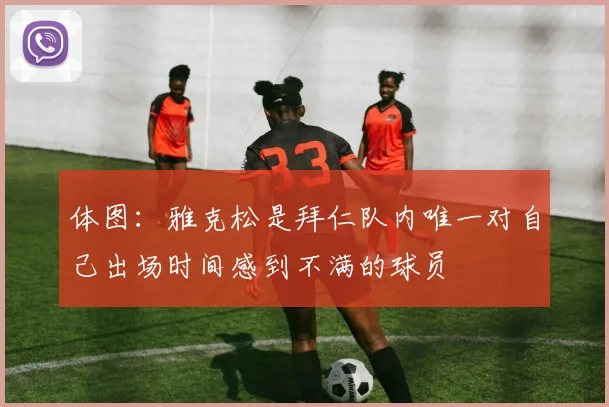 体图：雅克松是拜仁队内唯一对自己出场时间感到不满的球员