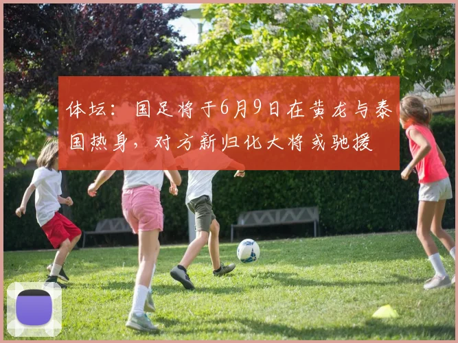 体坛：国足将于6月9日在黄龙与泰国热身，对方新归化大将或驰援