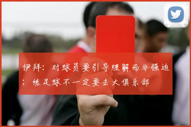 伊拜：对球员要引导理解而非强迫；练足球不一定要去大俱乐部